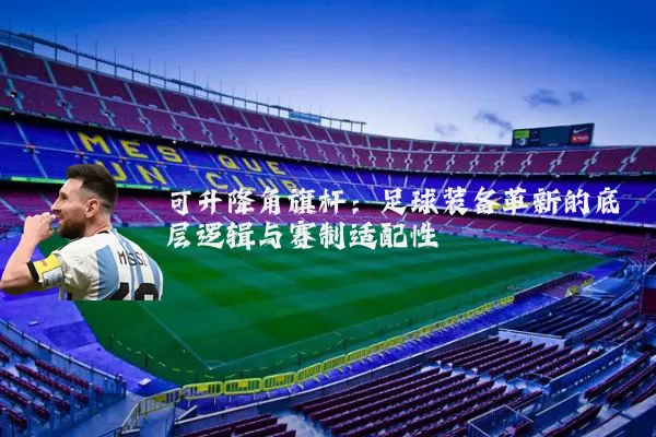可升降角旗杆:足球装备革新的底层逻辑与赛制适配性