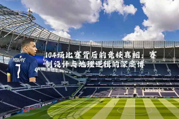 104场比赛背后的竞技真相：赛制设计与地理逻辑的深度博弈