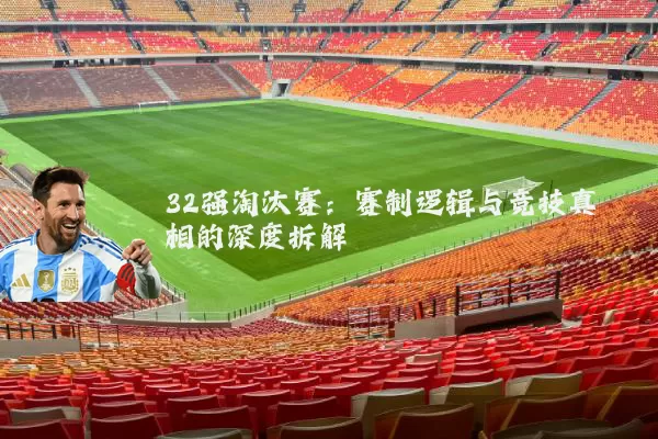 32强淘汰赛：赛制逻辑与竞技真相的深度拆解