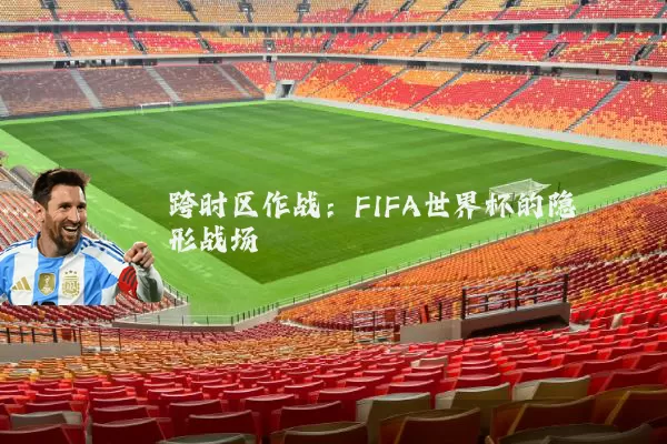 跨时区作战：FIFA世界杯的隐形战场