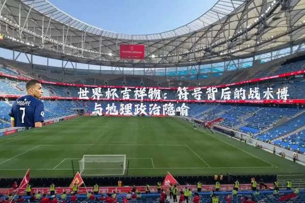 世界杯吉祥物：符号背后的战术博弈与地理政治隐喻